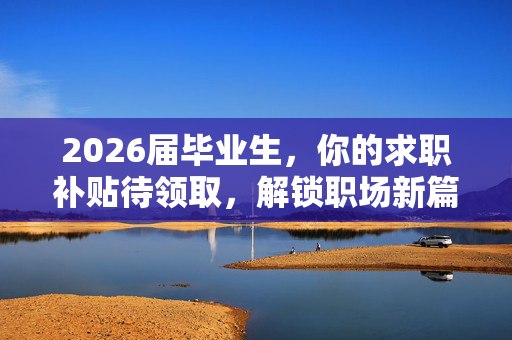 2026届毕业生，你的求职补贴待领取，解锁职场新篇章的秘密武器