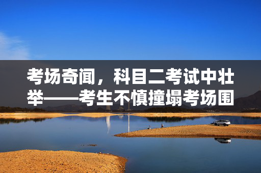 考场奇闻，科目二考试中壮举——考生不慎撞塌考场围墙