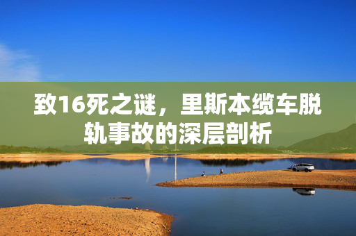 致16死之谜，里斯本缆车脱轨事故的深层剖析