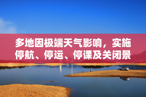 多地因极端天气影响，实施停航、停运、停课及关闭景区措施的深度观察