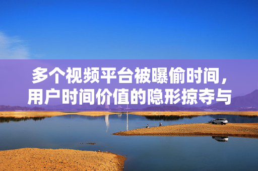 多个视频平台被曝偷时间，用户时间价值的隐形掠夺与应对策略