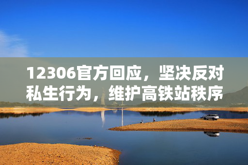 12306官方回应，坚决反对私生行为，维护高铁站秩序与安全