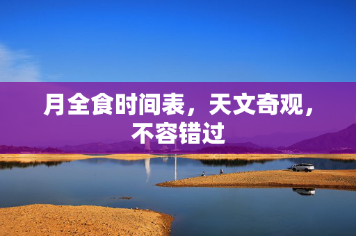 月全食时间表，天文奇观，不容错过