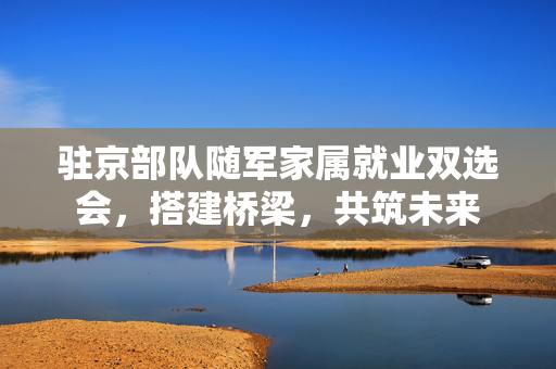 驻京部队随军家属就业双选会，搭建桥梁，共筑未来