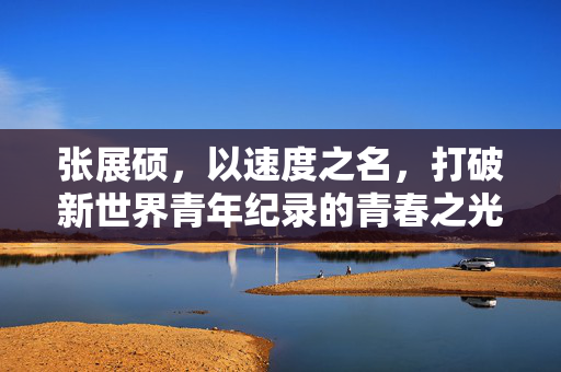 张展硕，以速度之名，打破新世界青年纪录的青春之光