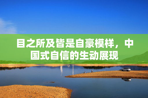 目之所及皆是自豪模样，中国式自信的生动展现