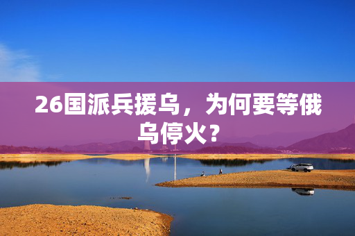 26国派兵援乌，为何要等俄乌停火？