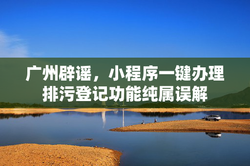 广州辟谣，小程序一键办理排污登记功能纯属误解