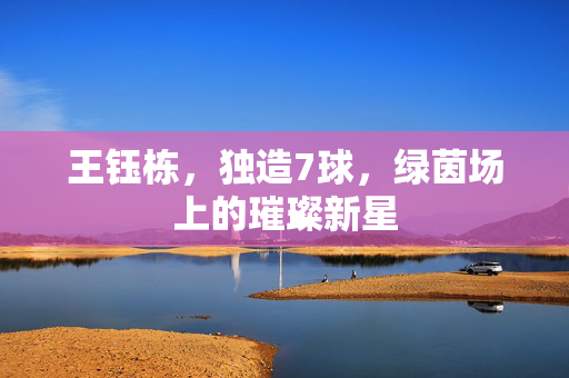 王钰栋，独造7球，绿茵场上的璀璨新星