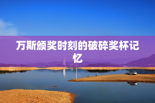 万斯颁奖时刻的破碎奖杯记忆