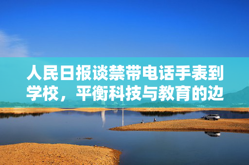 人民日报谈禁带电话手表到学校，平衡科技与教育的边界
