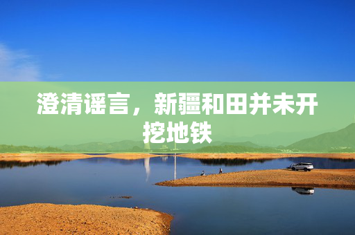 澄清谣言，新疆和田并未开挖地铁