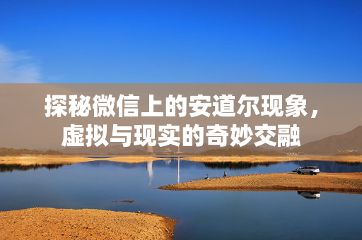 探秘微信上的安道尔现象，虚拟与现实的奇妙交融