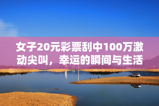 女子20元彩票刮中100万激动尖叫，幸运的瞬间与生活的转折