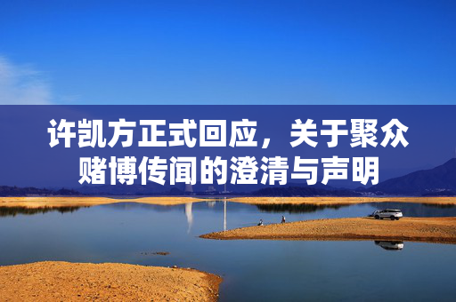 许凯方正式回应，关于聚众赌博传闻的澄清与声明
