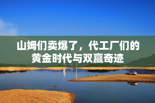 山姆们卖爆了，代工厂们的黄金时代与双赢奇迹