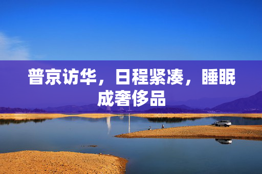 普京访华，日程紧凑，睡眠成奢侈品
