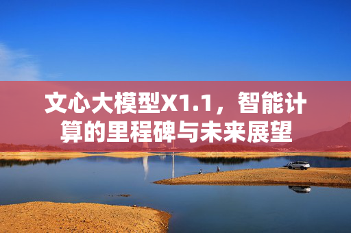 文心大模型X1.1，智能计算的里程碑与未来展望