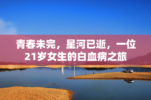 青春未完，星河已逝，一位21岁女生的白血病之旅