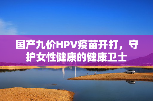国产九价HPV疫苗开打，守护女性健康的健康卫士