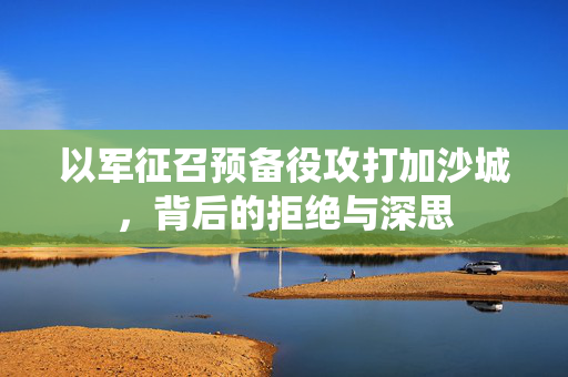 以军征召预备役攻打加沙城，背后的拒绝与深思
