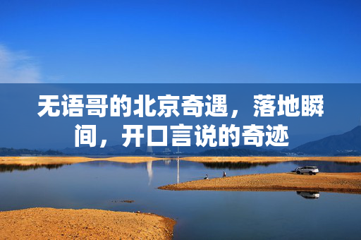 无语哥的北京奇遇，落地瞬间，开口言说的奇迹