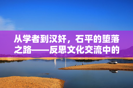 从学者到汉奸，石平的堕落之路——反思文化交流中的道德底线