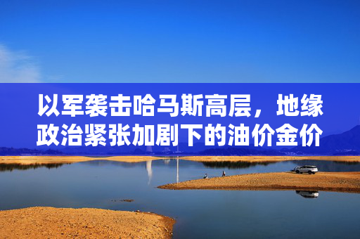 以军袭击哈马斯高层，地缘政治紧张加剧下的油价金价齐涨