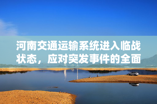 河南交通运输系统进入临战状态，应对突发事件的全面准备与高效响应