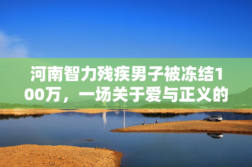 河南智力残疾男子被冻结100万，一场关于爱与正义的较量