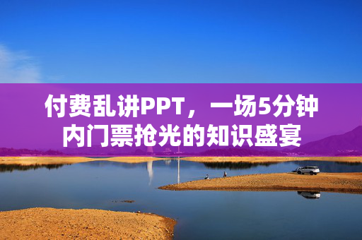付费乱讲PPT，一场5分钟内门票抢光的知识盛宴