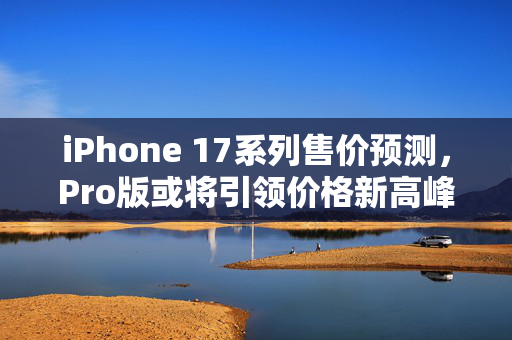 iPhone 17系列售价预测，Pro版或将引领价格新高峰