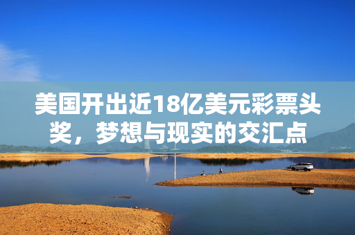 美国开出近18亿美元彩票头奖，梦想与现实的交汇点
