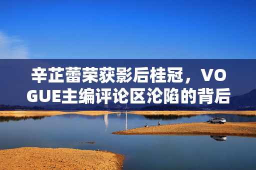 辛芷蕾荣获影后桂冠，VOGUE主编评论区沦陷的背后