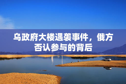 乌政府大楼遇袭事件，俄方否认参与的背后