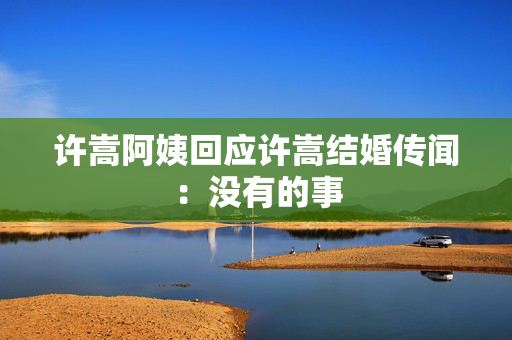许嵩阿姨回应许嵩结婚传闻：没有的事