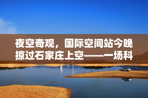 夜空奇观，国际空间站今晚掠过石家庄上空——一场科学与梦幻的邂逅