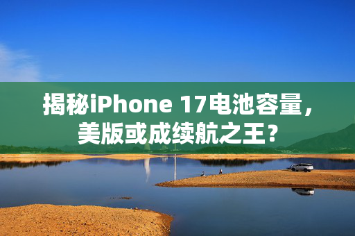 揭秘iPhone 17电池容量，美版或成续航之王？