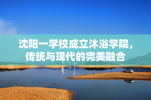 沈阳一学校成立沐浴学院，传统与现代的完美融合