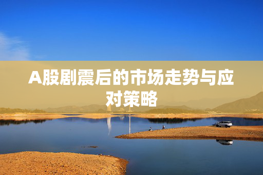 A股剧震后的市场走势与应对策略