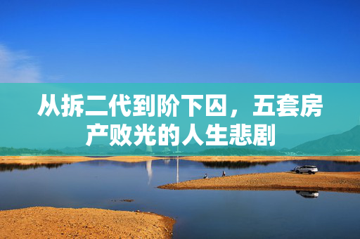 从拆二代到阶下囚，五套房产败光的人生悲剧