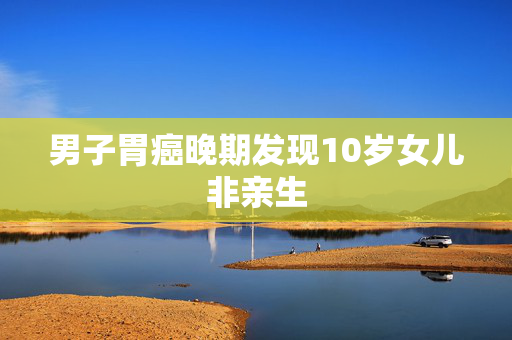 男子胃癌晚期发现10岁女儿非亲生