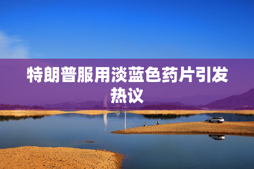 特朗普服用淡蓝色药片引发热议