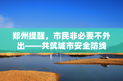 郑州提醒，市民非必要不外出——共筑城市安全防线