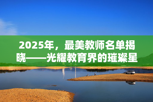 2025年，最美教师名单揭晓——光耀教育界的璀璨星辰