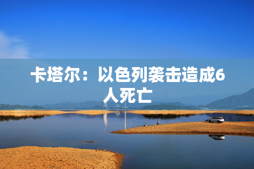 卡塔尔：以色列袭击造成6人死亡