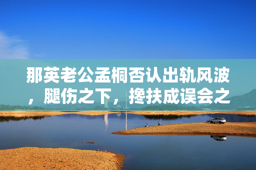 那英老公孟桐否认出轨风波，腿伤之下，搀扶成误会之桥