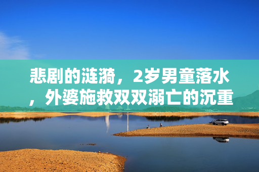 悲剧的涟漪，2岁男童落水，外婆施救双双溺亡的沉重教训