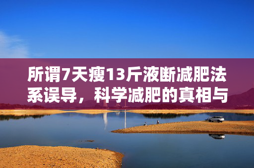 所谓7天瘦13斤液断减肥法系误导，科学减肥的真相与误区