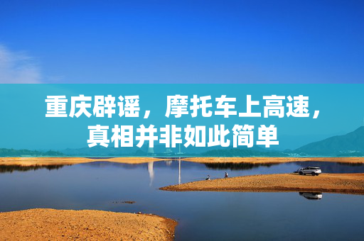 重庆辟谣，摩托车上高速，真相并非如此简单